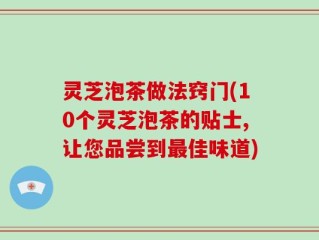 灵芝泡茶做法窍门(10个灵芝泡茶的贴士,让您品尝到最佳味道)