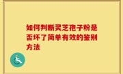如何判断灵芝孢子粉是否坏了简单有效的鉴别方法