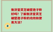 衡济堂灵芝破壁孢子粉好吗？了解衡济堂灵芝破壁孢子粉的功效和使用方法？