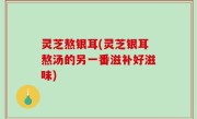 灵芝熬银耳(灵芝银耳熬汤的另一番滋补好滋味)
