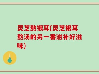 灵芝熬银耳(灵芝银耳熬汤的另一番滋补好滋味)