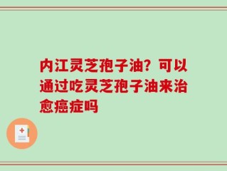 内江灵芝孢子油？可以通过吃灵芝孢子油来治愈癌症吗