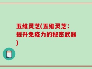 五维灵芝(五维灵芝：提升免疫力的秘密武器)