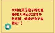 大别山灵芝孢子粉的直播间(大别山灵芝孢子粉直播：健康好物不容错过！)