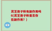 灵芝孢子粉有副作用吗6(灵芝孢子粉是否存在副作用？)