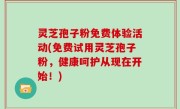 灵芝孢子粉免费体验活动(免费试用灵芝孢子粉，健康呵护从现在开始！)