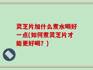 灵芝片加什么煮水喝好一点(如何煮灵芝片才能更好喝？)