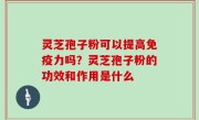 灵芝孢子粉可以提高免疫力吗？灵芝孢子粉的功效和作用是什么
