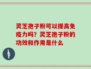 灵芝孢子粉可以提高免疫力吗？灵芝孢子粉的功效和作用是什么