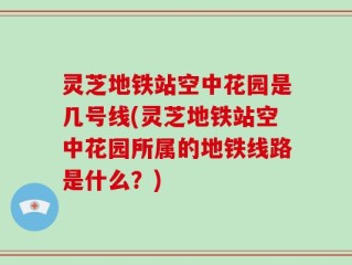 灵芝地铁站空中花园是几号线(灵芝地铁站空中花园所属的地铁线路是什么？)