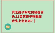 灵芝孢子粉吃完粘在舌头上(灵芝孢子粉黏在舌头上怎么办？)