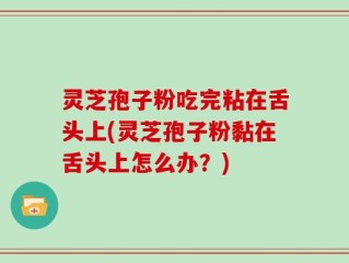 灵芝孢子粉吃完粘在舌头上(灵芝孢子粉黏在舌头上怎么办？)