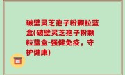 破壁灵芝孢子粉颗粒蓝盒(破壁灵芝孢子粉颗粒蓝盒-强健免疫，守护健康)