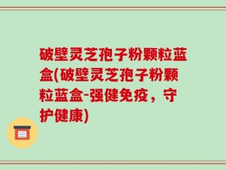 破壁灵芝孢子粉颗粒蓝盒(破壁灵芝孢子粉颗粒蓝盒-强健免疫，守护健康)