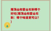 雁荡山和霍山石斛哪个好吃(雁荡山和霍山石斛：哪个味道更可口？)