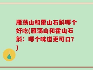 雁荡山和霍山石斛哪个好吃(雁荡山和霍山石斛：哪个味道更可口？)