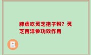 肺虚吃灵芝孢子粉？灵芝西洋参功效作用