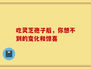 吃灵芝孢子后，你想不到的变化和惊喜