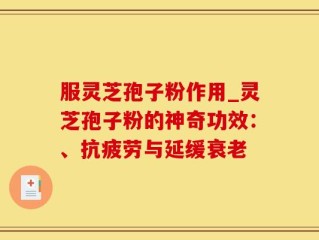 服灵芝孢子粉作用_灵芝孢子粉的神奇功效：、抗疲劳与延缓衰老