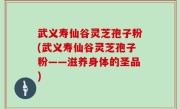 武义寿仙谷灵芝孢子粉(武义寿仙谷灵芝孢子粉——滋养身体的圣品)