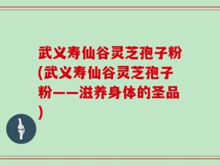 武义寿仙谷灵芝孢子粉(武义寿仙谷灵芝孢子粉——滋养身体的圣品)