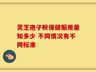 灵芝孢子粉保健服用量知多少 不同情况有不同标准