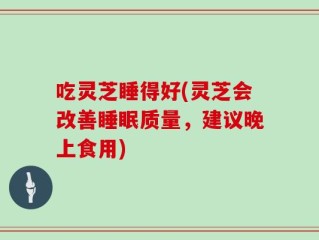 吃灵芝睡得好(灵芝会改善睡眠质量，建议晚上食用)
