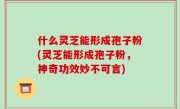 什么灵芝能形成孢子粉(灵芝能形成孢子粉，神奇功效妙不可言)