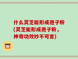 什么灵芝能形成孢子粉(灵芝能形成孢子粉，神奇功效妙不可言)