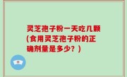 灵芝孢子粉一天吃几颗(食用灵芝孢子粉的正确剂量是多少？)
