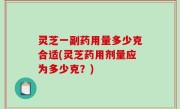 灵芝一副药用量多少克合适(灵芝药用剂量应为多少克？)