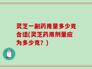 灵芝一副药用量多少克合适(灵芝药用剂量应为多少克？)