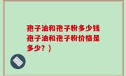 孢子油和孢子粉多少钱孢子油和孢子粉价格是多少？)