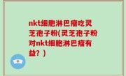 nkt细胞淋巴瘤吃灵芝孢子粉(灵芝孢子粉对nkt细胞淋巴瘤有益？)