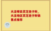 大洼哪卖灵芝孢子粉_大洼地区灵芝孢子粉销售点推荐