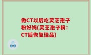 做CT以后吃灵芝孢子粉好妈(灵芝孢子粉：CT后恢复佳品)