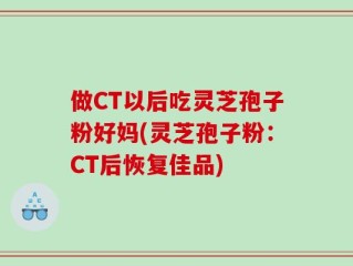 做CT以后吃灵芝孢子粉好妈(灵芝孢子粉：CT后恢复佳品)