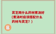 灵芝同什么药材煮汤好(煮汤时应该搭配什么药材与灵芝？)