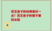 灵芝孢子粉放哪里好一点？灵芝孢子粉要不要放冰箱