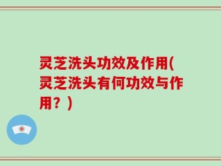灵芝洗头功效及作用(灵芝洗头有何功效与作用？)