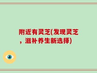 附近有灵芝(发现灵芝，滋补养生新选择)