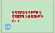 化疗能吃孢子粉吗(化疗期间可以食用孢子粉吗？)