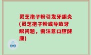 灵芝孢子粉引发牙龈炎(灵芝孢子粉或导致牙龈问题，需注意口腔健康)