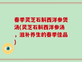 春季灵芝石斛西洋参煲汤(灵芝石斛西洋参汤，滋补养生的春季佳品)