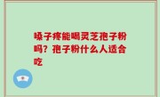 嗓子疼能喝灵芝孢子粉吗？孢子粉什么人适合吃