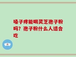 嗓子疼能喝灵芝孢子粉吗？孢子粉什么人适合吃