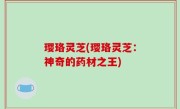 璎珞灵芝(璎珞灵芝：神奇的药材之王)