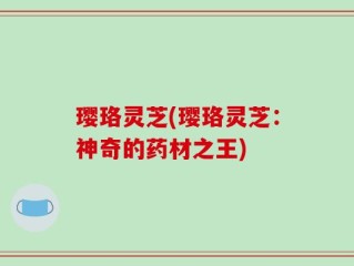 璎珞灵芝(璎珞灵芝：神奇的药材之王)