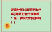 肾囊肿可以用灵芝治疗吗(用灵芝治疗肾囊肿：是一种有效的选择吗？)