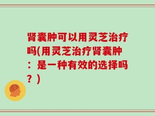 肾囊肿可以用灵芝治疗吗(用灵芝治疗肾囊肿：是一种有效的选择吗？)